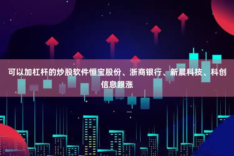 可以加杠杆的炒股软件恒宝股份、浙商银行、新晨科技、科创信息跟涨