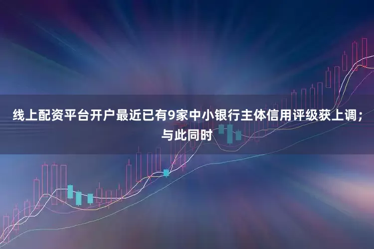 线上配资平台开户最近已有9家中小银行主体信用评级获上调；与此同时