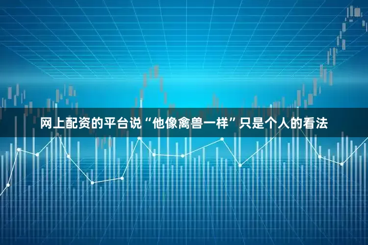 网上配资的平台说“他像禽兽一样”只是个人的看法