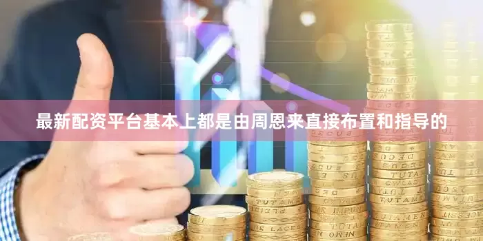 最新配资平台基本上都是由周恩来直接布置和指导的