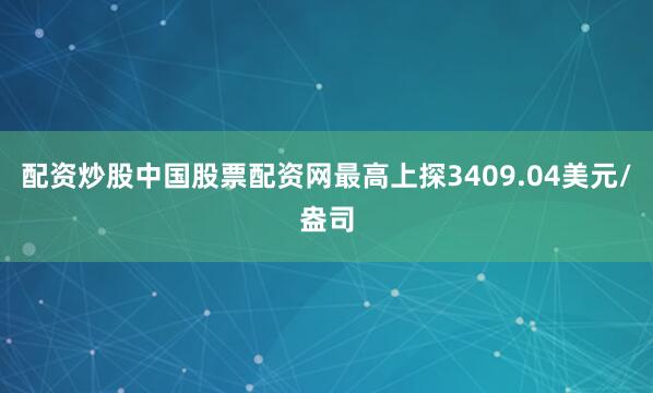 配资炒股中国股票配资网最高上探3409.04美元/盎司