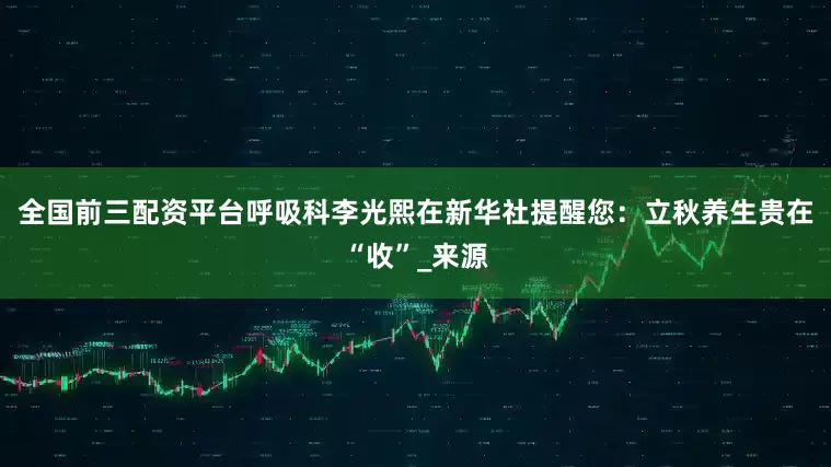 全国前三配资平台呼吸科李光熙在新华社提醒您：立秋养生贵在“收”_来源