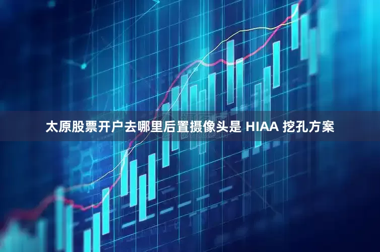 太原股票开户去哪里后置摄像头是 HIAA 挖孔方案