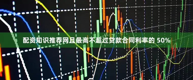 配资知识推荐网且最高不超过贷款合同利率的 50%
