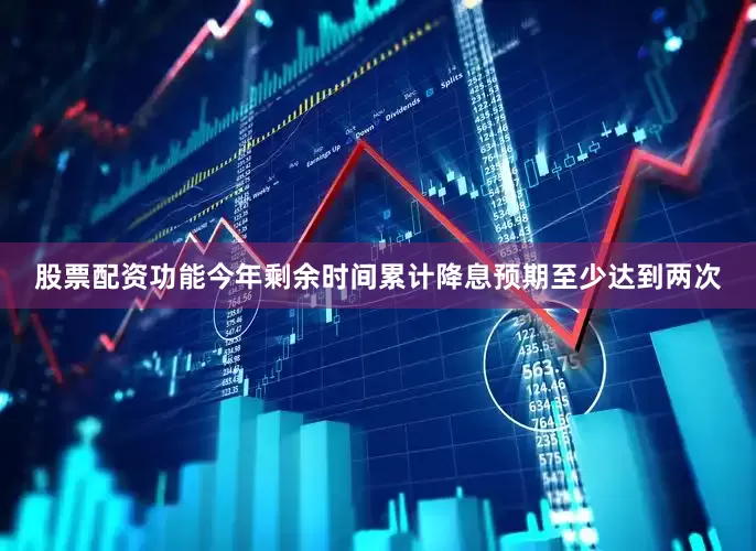 股票配资功能今年剩余时间累计降息预期至少达到两次