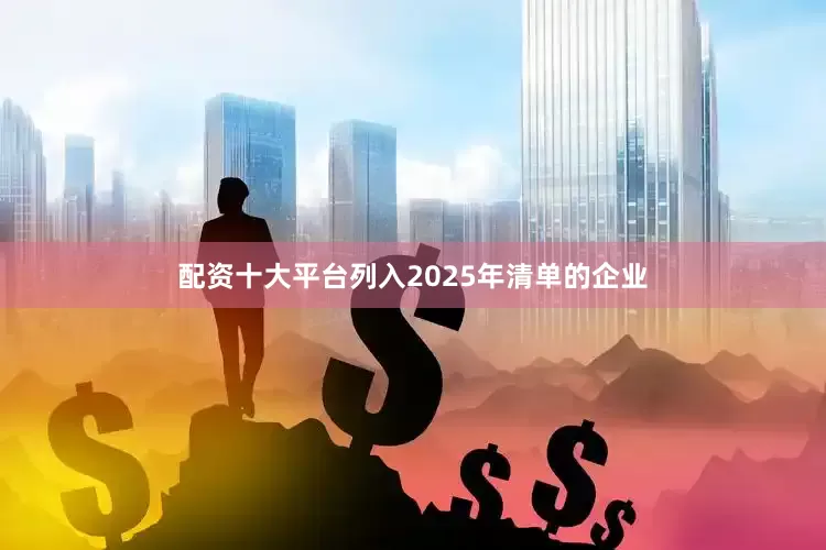 配资十大平台列入2025年清单的企业