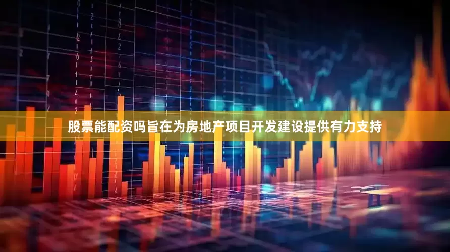 股票能配资吗旨在为房地产项目开发建设提供有力支持