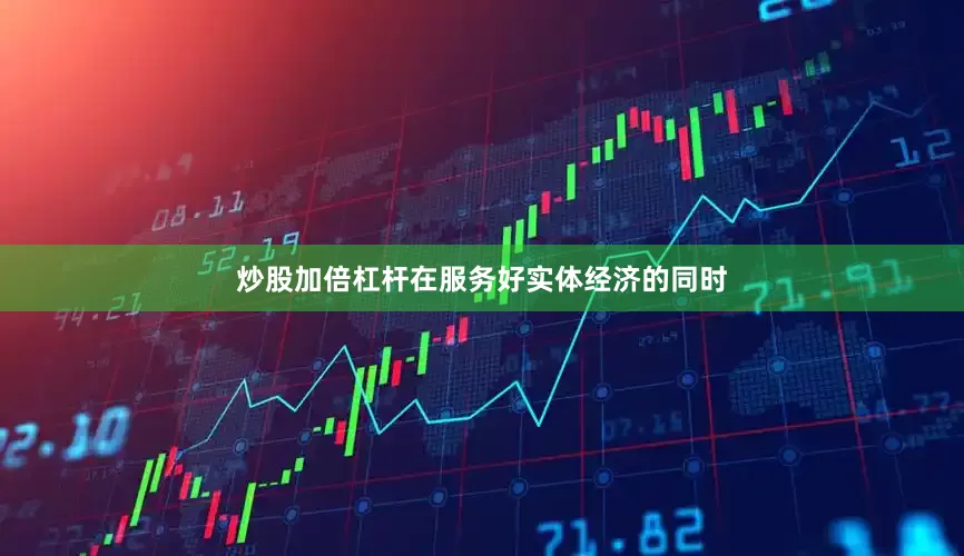 炒股加倍杠杆在服务好实体经济的同时
