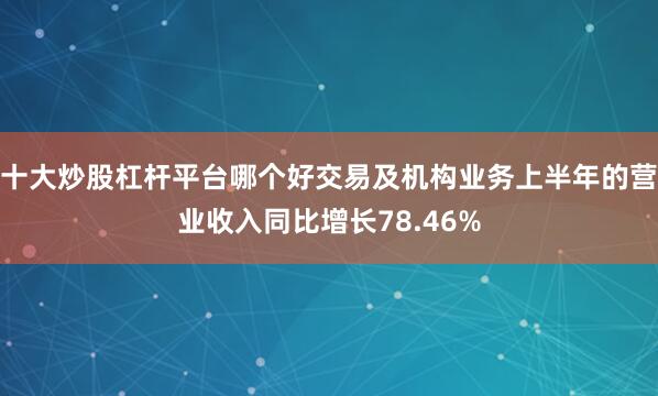 十大炒股杠杆平台哪个好交易及机构业务上半年的营业收入同比增长78.46%