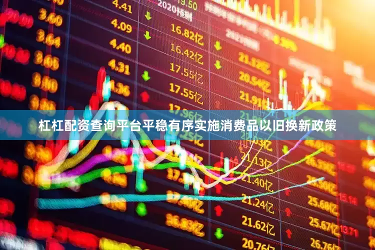 杠杠配资查询平台平稳有序实施消费品以旧换新政策