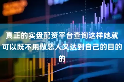 真正的实盘配资平台查询这样她就可以既不用做恶人又达到自己的目的