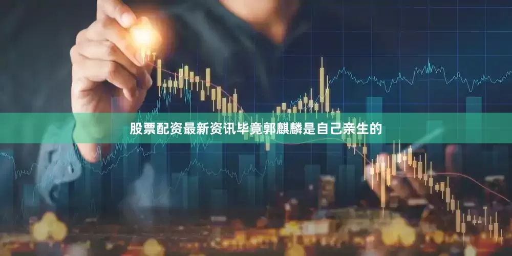 股票配资最新资讯毕竟郭麒麟是自己亲生的