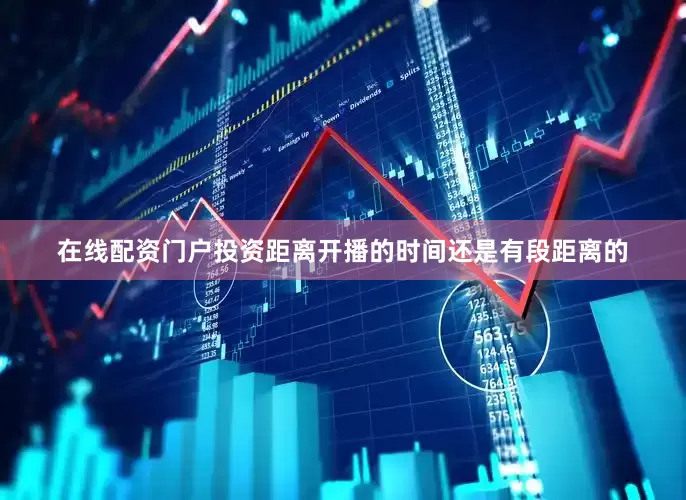 在线配资门户投资距离开播的时间还是有段距离的