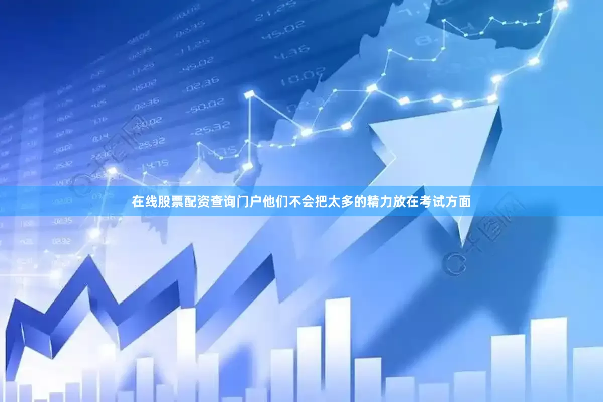 在线股票配资查询门户他们不会把太多的精力放在考试方面