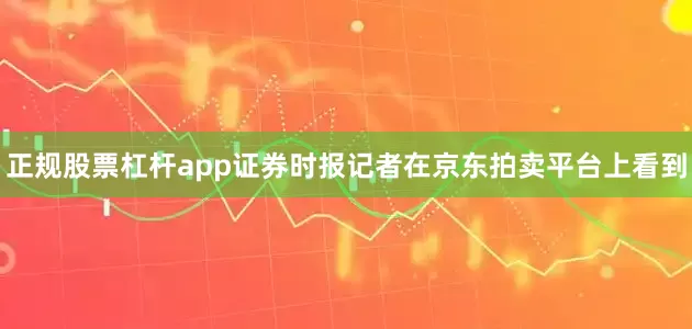 正规股票杠杆app证券时报记者在京东拍卖平台上看到
