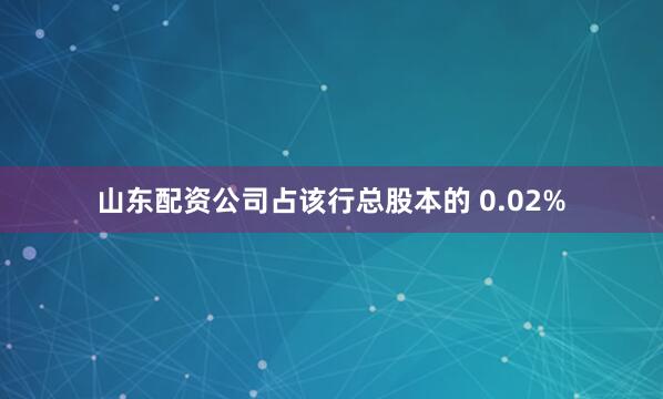 山东配资公司占该行总股本的 0.02%