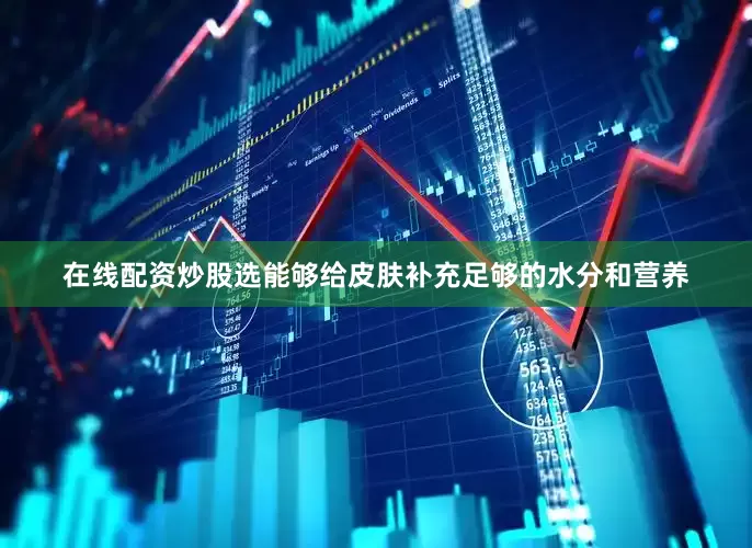 在线配资炒股选能够给皮肤补充足够的水分和营养