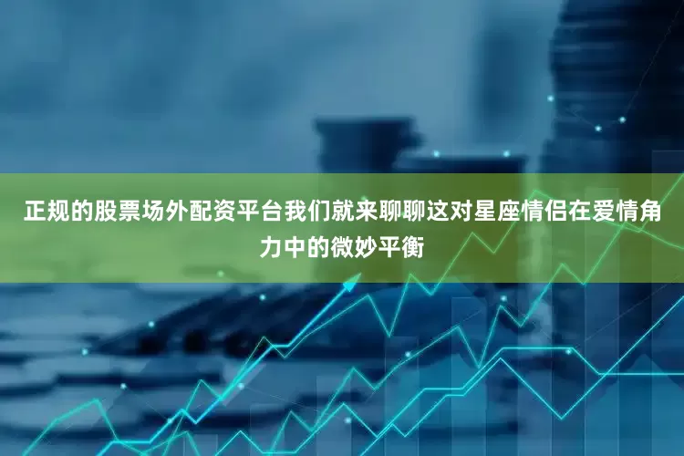 正规的股票场外配资平台我们就来聊聊这对星座情侣在爱情角力中的微妙平衡