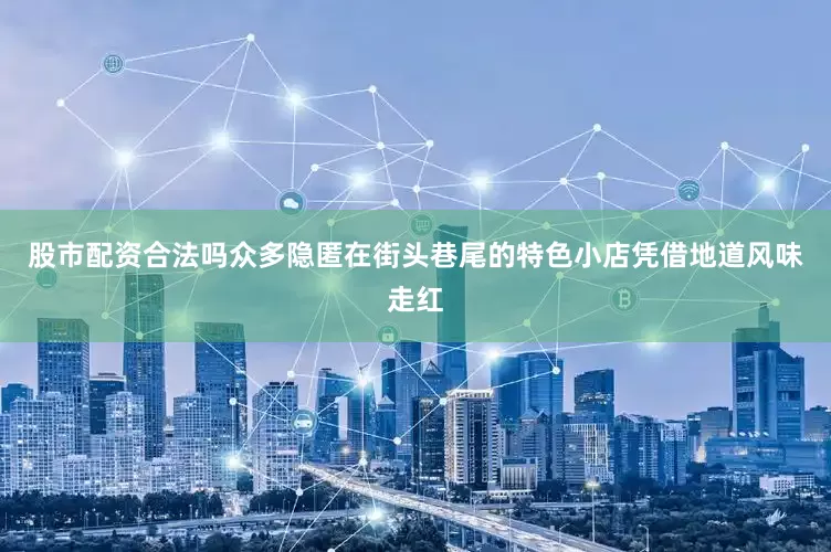 股市配资合法吗众多隐匿在街头巷尾的特色小店凭借地道风味走红