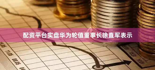 配资平台实盘华为轮值董事长徐直军表示