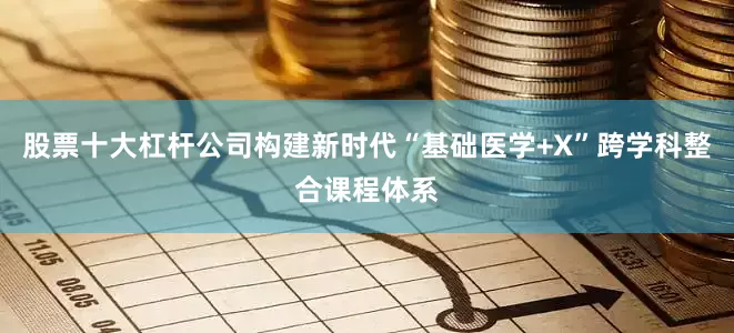 股票十大杠杆公司构建新时代“基础医学+X”跨学科整合课程体系