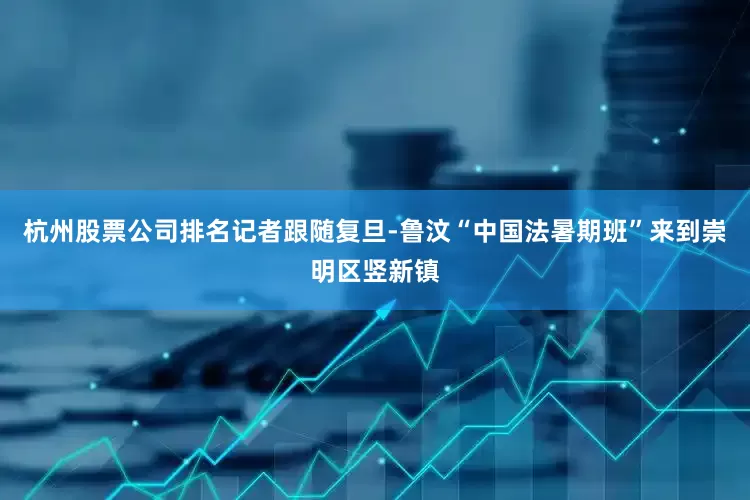 杭州股票公司排名记者跟随复旦-鲁汶“中国法暑期班”来到崇明区竖新镇