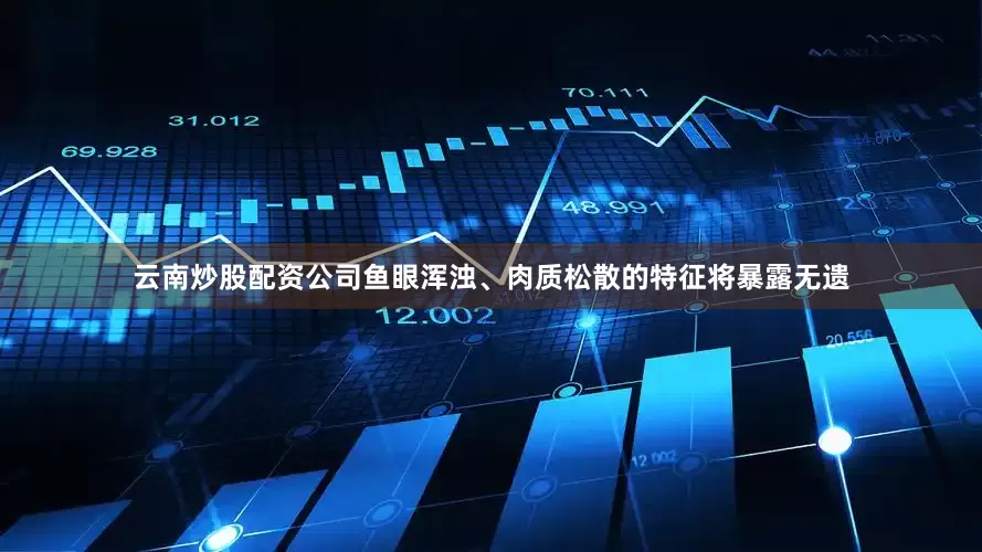 云南炒股配资公司鱼眼浑浊、肉质松散的特征将暴露无遗