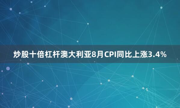 炒股十倍杠杆澳大利亚8月CPI同比上涨3.4%