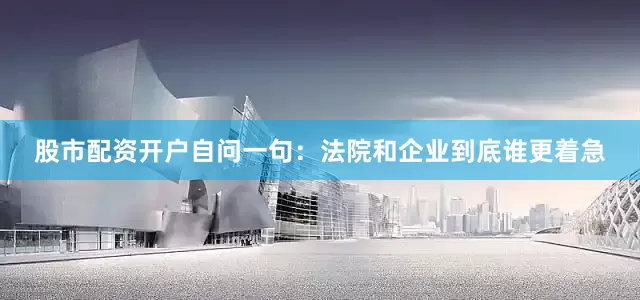 股市配资开户自问一句：法院和企业到底谁更着急