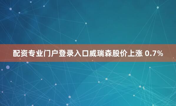 配资专业门户登录入口威瑞森股价上涨 0.7%