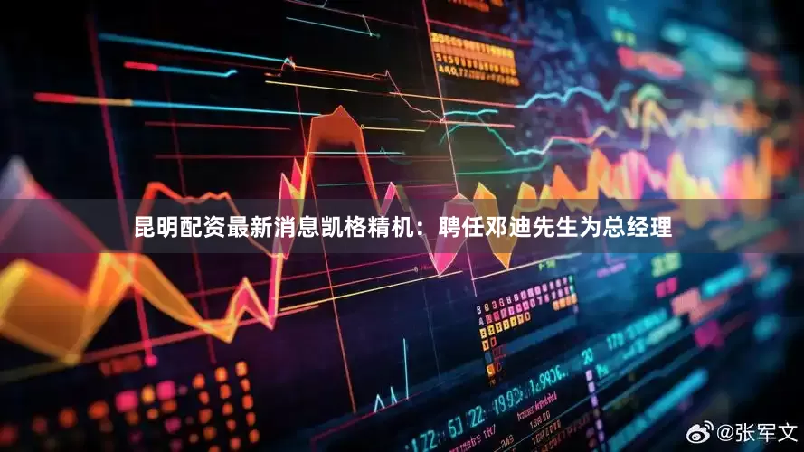昆明配资最新消息凯格精机：聘任邓迪先生为总经理