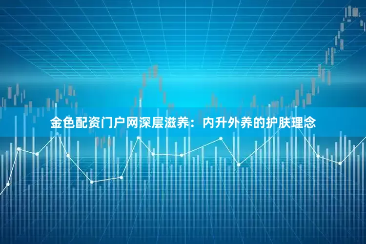 金色配资门户网深层滋养：内升外养的护肤理念