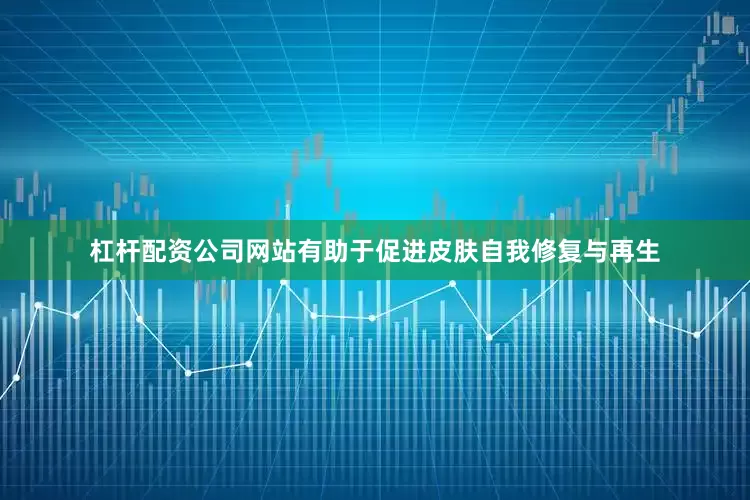 杠杆配资公司网站有助于促进皮肤自我修复与再生