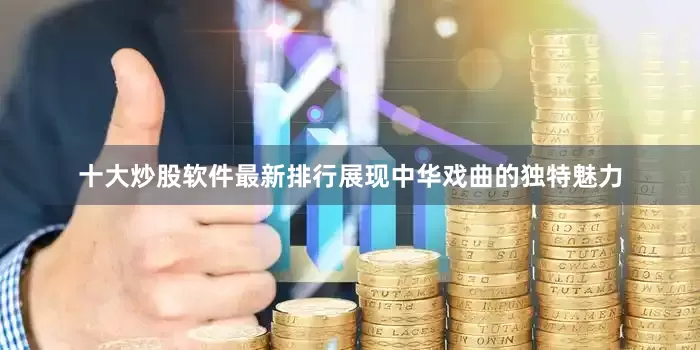 十大炒股软件最新排行展现中华戏曲的独特魅力