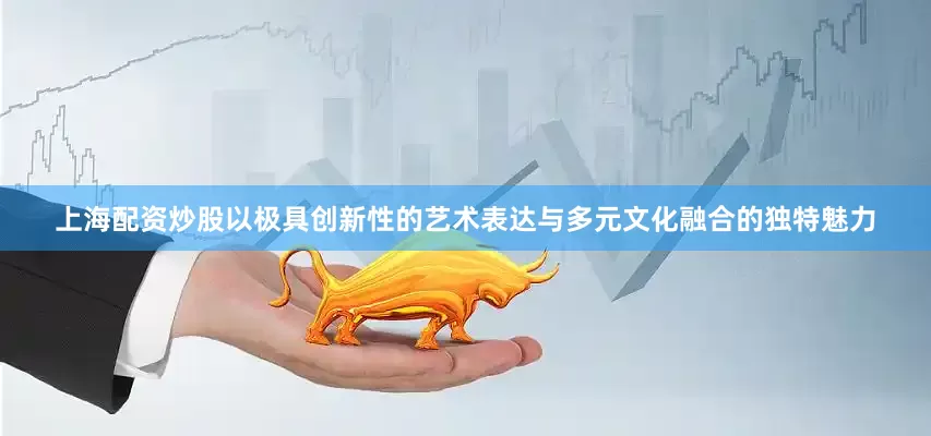 上海配资炒股以极具创新性的艺术表达与多元文化融合的独特魅力