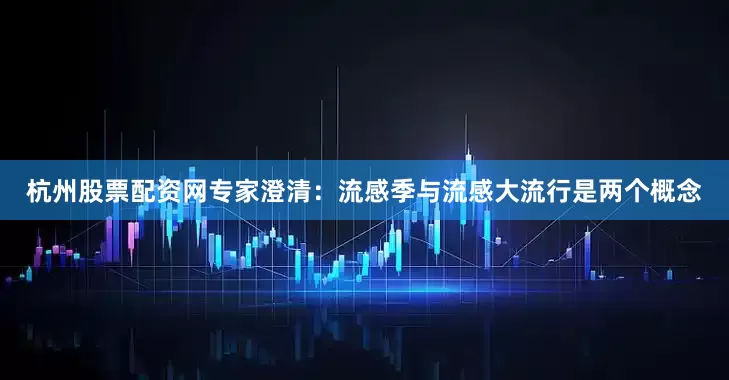 杭州股票配资网专家澄清：流感季与流感大流行是两个概念