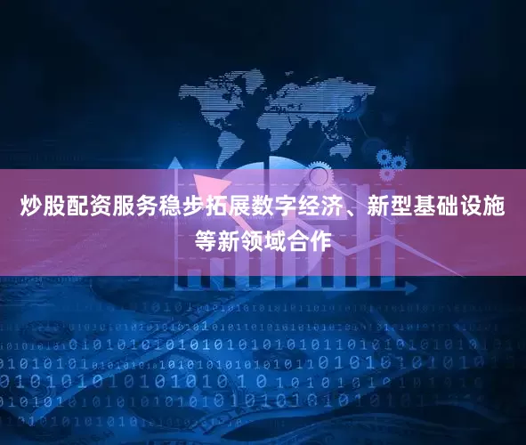 炒股配资服务稳步拓展数字经济、新型基础设施等新领域合作
