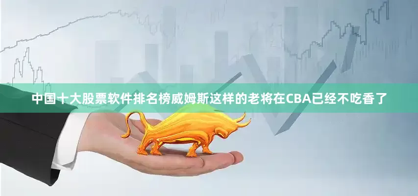 中国十大股票软件排名榜威姆斯这样的老将在CBA已经不吃香了