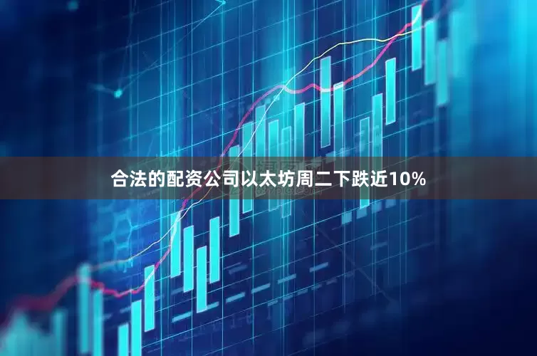 合法的配资公司 以太坊周二下跌近10%