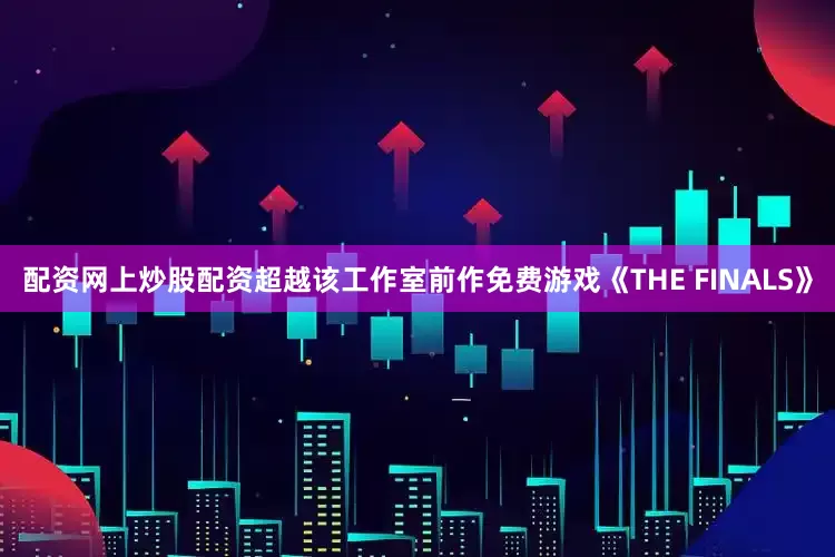 配资网上炒股配资超越该工作室前作免费游戏《THE FINALS》