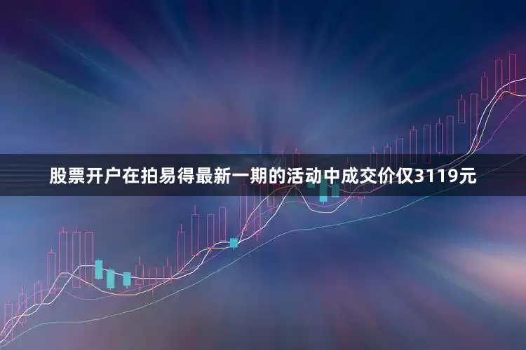 股票开户在拍易得最新一期的活动中成交价仅3119元
